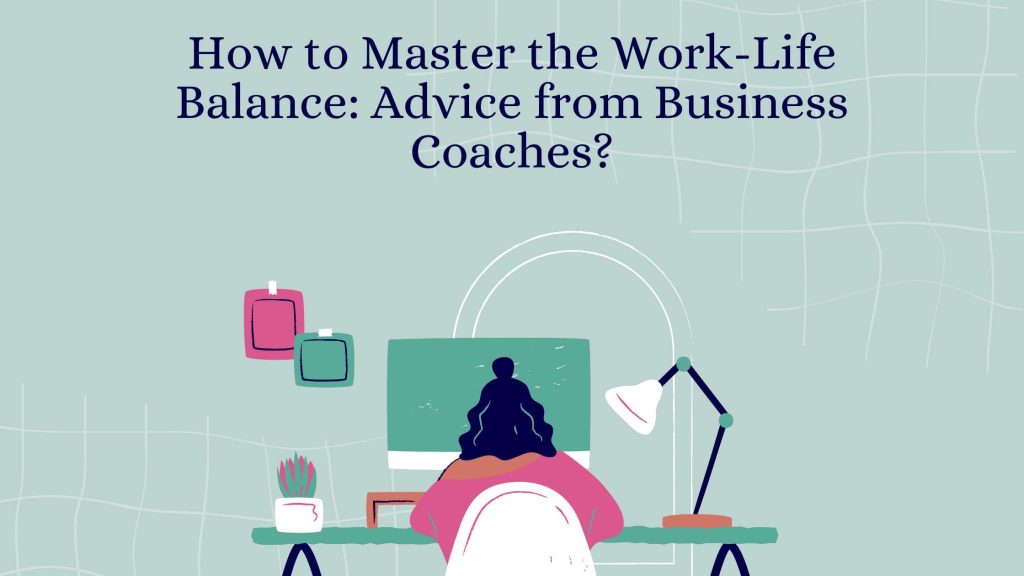 How to Master the Work-Life Balance: Advice from Business Coaches?