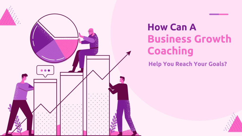 How Can A Business Growth Coaching Help You Reach Your Goals?